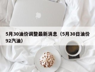 5月30油价调整最新消息（5月30日油价92汽油）