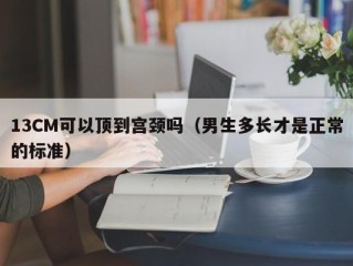 13CM可以顶到宫颈吗（男生多长才是正常的标准）