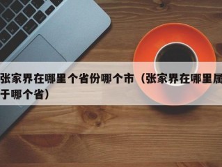 张家界在哪里个省份哪个市（张家界在哪里属于哪个省）