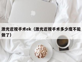 激光近视手术ek（激光近视手术多少度不能做了）
