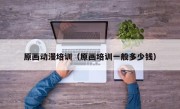 原画动漫培训（原画培训一般多少钱）
